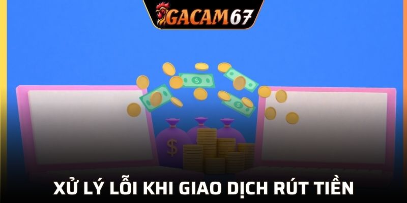 Xử lý lỗi thường gặp khi giao dịch rút tiền GACAM67